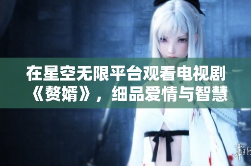 在星空無限平臺觀看電視劇《贅婿》，細品愛情與智慧的精彩故事