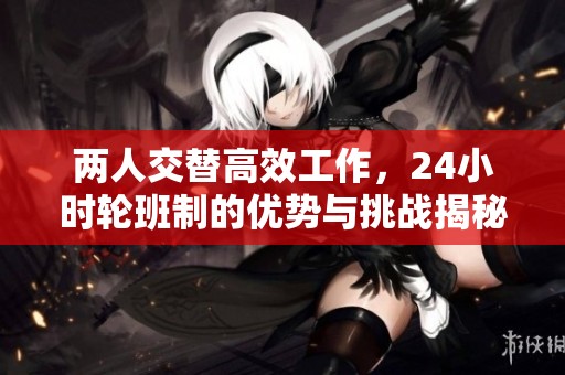 兩人交替高效工作，24小時(shí)輪班制的優(yōu)勢(shì)與挑戰(zhàn)揭秘