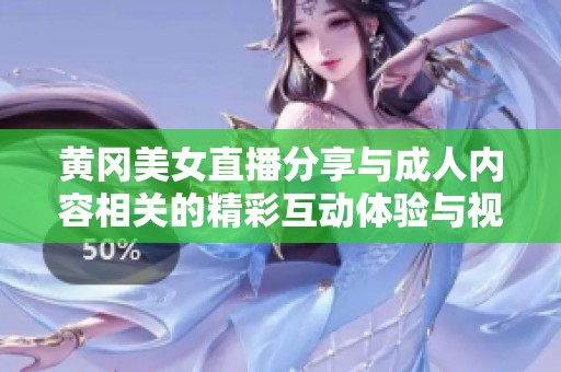 黃岡美女直播分享與成人內容相關的精彩互動體驗與視頻欣賞