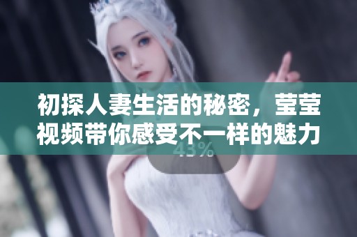 初探人妻生活的秘密，瑩瑩視頻帶你感受不一樣的魅力與誘惑