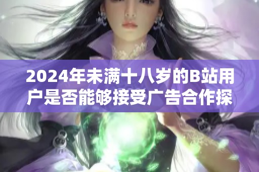 2024年未滿十八歲的B站用戶是否能夠接受廣告合作探討