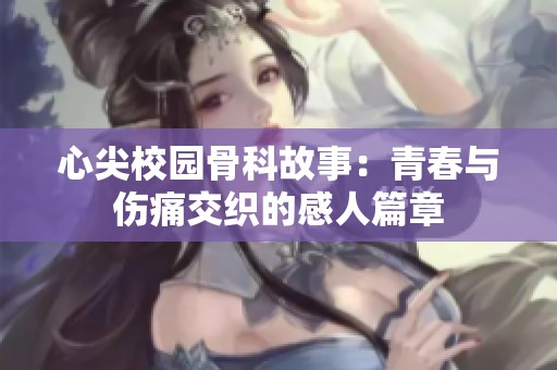 心尖校園骨科故事：青春與傷痛交織的感人篇章