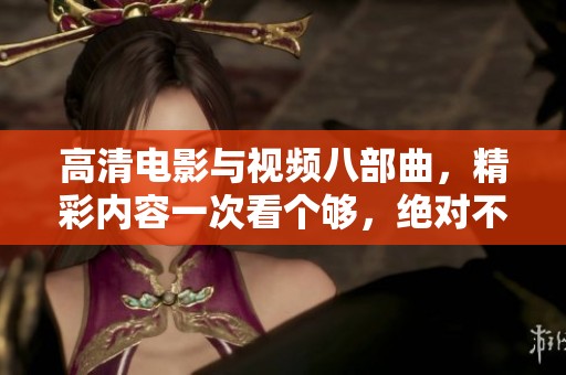高清電影與視頻八部曲，精彩內容一次看個夠，絕對不容錯過！