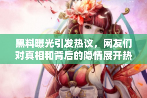 黑料曝光引發熱議，網友們對真相和背后的隱情展開熱烈討論