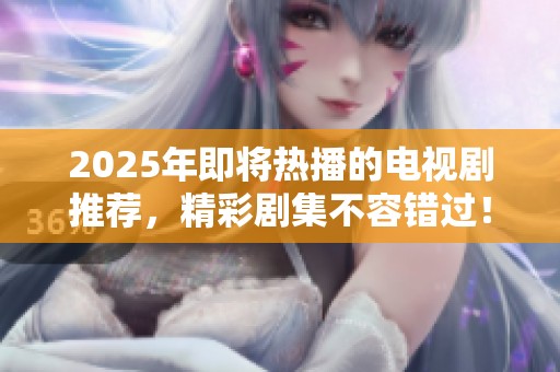 2025年即將熱播的電視劇推薦，精彩劇集不容錯過！