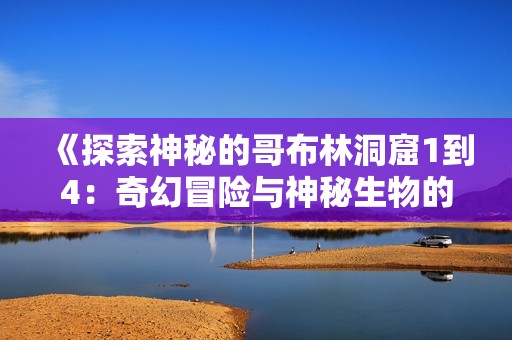 《探索神秘的哥布林洞窟1到4：奇幻冒險與神秘生物的檻》