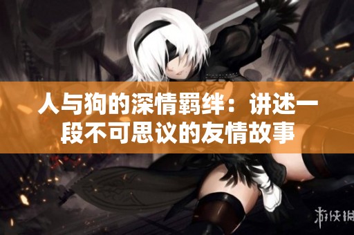 人與狗的深情羈絆：講述一段不可思議的友情故事