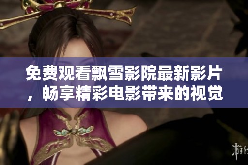 免費觀看飄雪影院最新影片，暢享精彩電影帶來的視覺盛宴