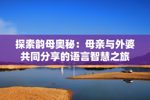 探索韻母奧秘：母親與外婆共同分享的語言智慧之旅