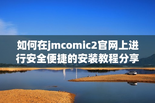 如何在jmcomic2官網(wǎng)上進(jìn)行安全便捷的安裝教程分享