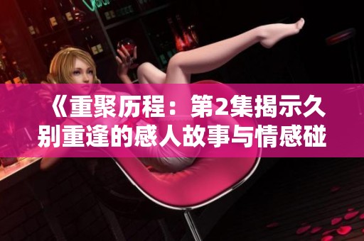 《重聚歷程：第2集揭示久別重逢的感人故事與情感碰撞》