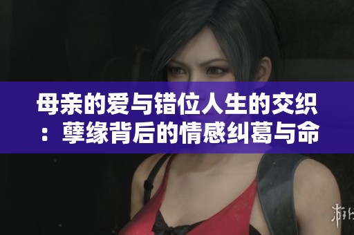 母親的愛與錯位人生的交織：孽緣背后的情感糾葛與命運轉折