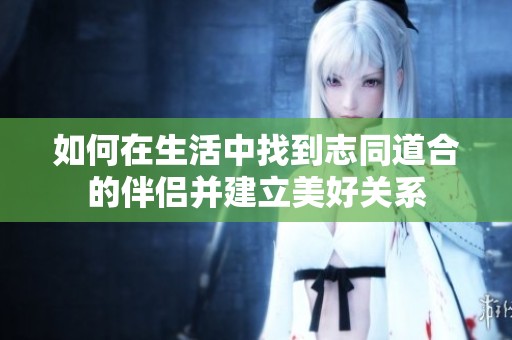 如何在生活中找到志同道合的伴侶并建立美好關系