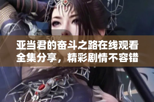 亞當(dāng)君的奮斗之路在線觀看全集分享，精彩劇情不容錯(cuò)過(guò)