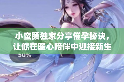 小蠻腰獨家分享催孕秘訣，讓你在暖心陪伴中迎接新生命的到來(1)