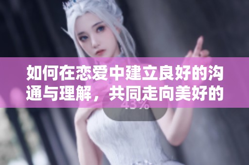 如何在戀愛中建立良好的溝通與理解，共同走向美好的未來