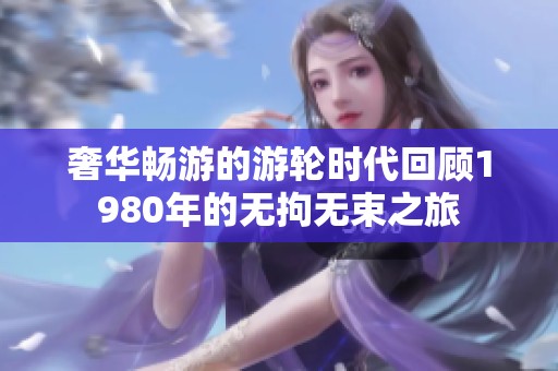 奢華暢游的游輪時代回顧1980年的無拘無束之旅