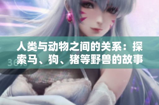人類與動(dòng)物之間的關(guān)系：探索馬、狗、豬等野獸的故事與情感紐帶