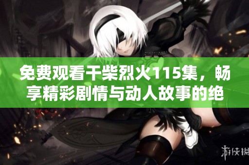 免費(fèi)觀看干柴烈火115集，暢享精彩劇情與動(dòng)人故事的絕佳時(shí)光