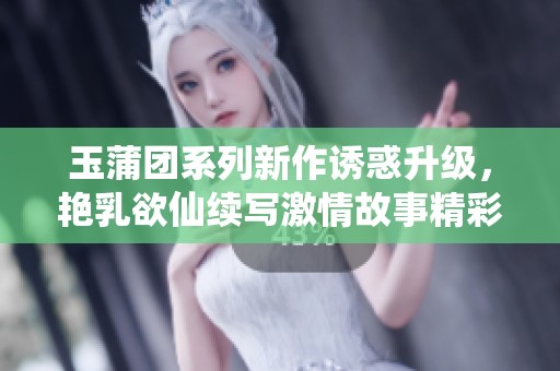 玉蒲團系列新作誘惑升級，艷乳欲仙續(xù)寫激情故事精彩紛呈