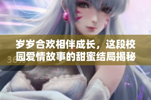歲歲合歡相伴成長，這段校園愛情故事的甜蜜結局揭秘
