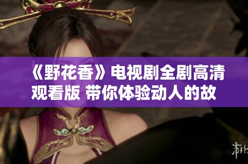 《野花香》電視劇全劇高清觀看版 帶你體驗動人的故事之旅