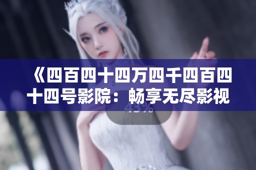 《四百四十四萬四千四百四十四號影院：暢享無盡影視盛宴》