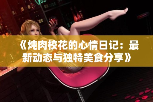 《燉肉校花的心情日記：最新動態與獨特美食分享》
