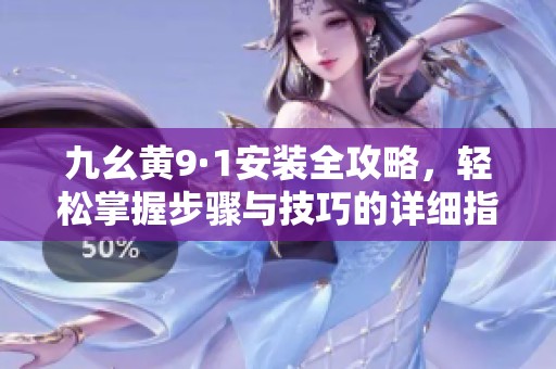 九幺黃9·1安裝全攻略，輕松掌握步驟與技巧的詳細指南