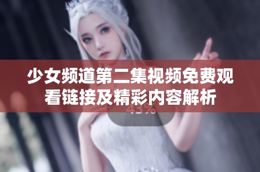 少女頻道第二集視頻免費觀看鏈接及精彩內容解析
