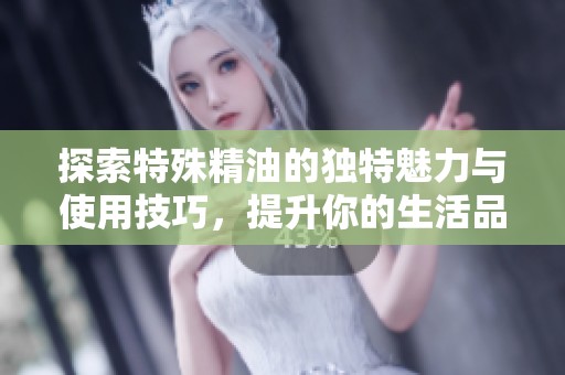 探索特殊精油的獨特魅力與使用技巧，提升你的生活品質