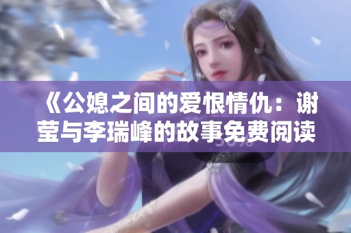 《公媳之間的愛恨情仇：謝瑩與李瑞峰的故事免費閱讀》