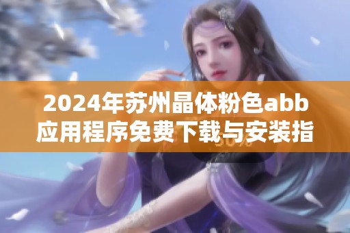 2024年蘇州晶體粉色abb應(yīng)用程序免費(fèi)下載與安裝指南詳解