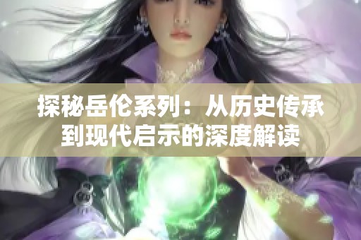 探秘岳倫系列：從歷史傳承到現(xiàn)代啟示的深度解讀