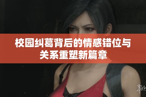 校園糾葛背后的情感錯位與關(guān)系重塑新篇章