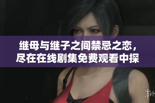 繼母與繼子之間禁忌之戀，盡在在線劇集免費(fèi)觀看中探索激情故事