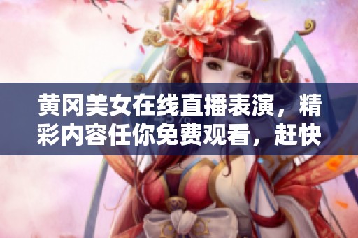 黃岡美女在線直播表演，精彩內容任你免費觀看，趕快來看吧