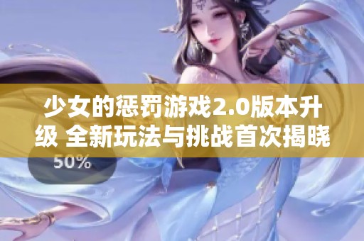 少女的懲罰游戲2.0版本升級(jí) 全新玩法與挑戰(zhàn)首次揭曉