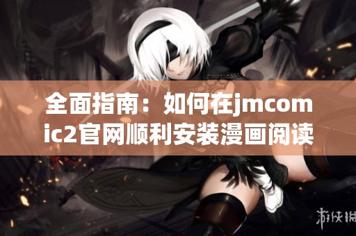 全面指南：如何在jmcomic2官網順利安裝漫畫閱讀軟件的方法與步驟