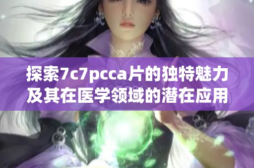 探索7c7pcca片的獨特魅力及其在醫學領域的潛在應用價值