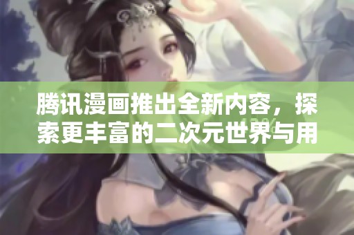 騰訊漫畫推出全新內容，探索更豐富的二次元世界與用戶體驗
