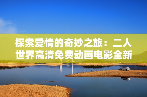 探索愛情的奇妙之旅：二人世界高清免費動畫電影全新觀看體驗