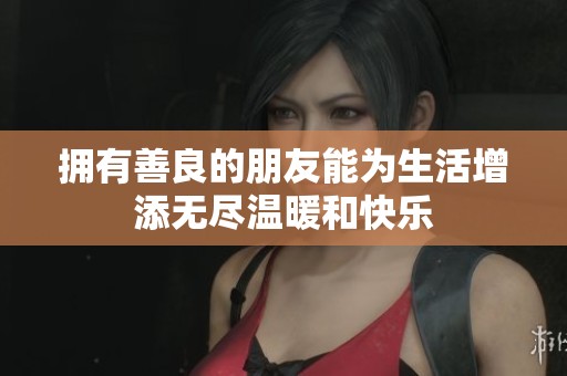 擁有善良的朋友能為生活增添無盡溫暖和快樂