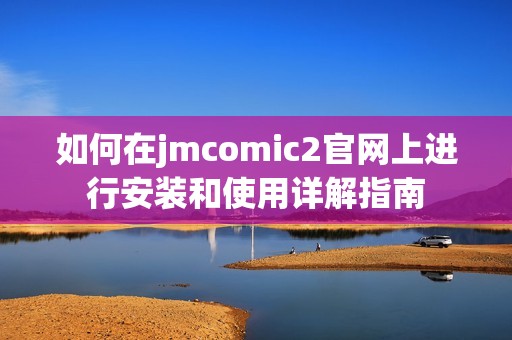 如何在jmcomic2官網(wǎng)上進行安裝和使用詳解指南