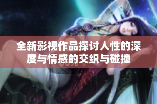 全新影視作品探討人性的深度與情感的交織與碰撞