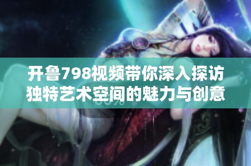 開魯798視頻帶你深入探訪獨特藝術空間的魅力與創意體驗