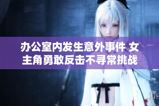 辦公室內發生意外事件 女主角勇敢反擊不尋常挑戰