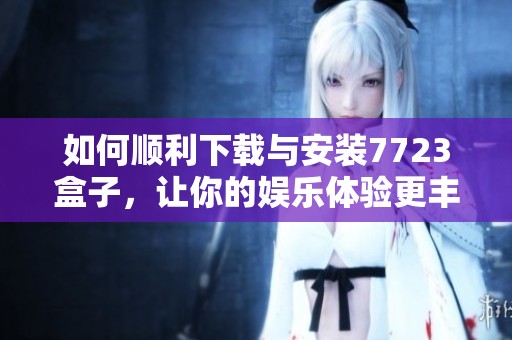 如何順利下載與安裝7723盒子，讓你的娛樂體驗更豐富