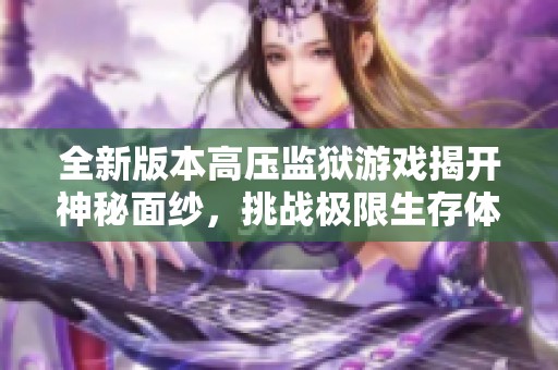全新版本高壓監(jiān)獄游戲揭開神秘面紗，挑戰(zhàn)極限生存體驗(yàn)