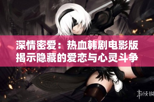 深情密愛：熱血韓劇電影版揭示隱藏的愛戀與心靈斗爭(zhēng)